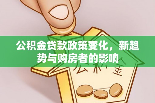 齐河公积金贷款政策变化，新趋势与购房者的影响