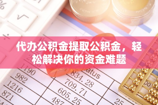 齐河代办公积金提取公积金，轻松解决你的资金难题