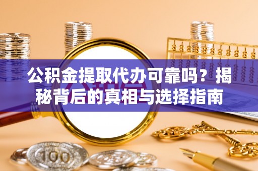 齐河公积金提取代办可靠吗？揭秘背后的真相与选择指南