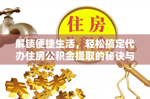 齐河解锁便捷生活，轻松搞定代办住房公积金提取的秘诀与技巧