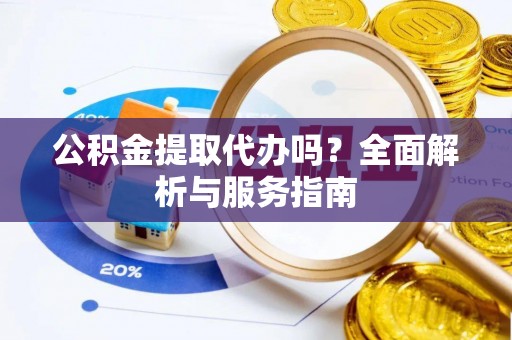 齐河公积金提取代办吗？全面解析与服务指南
