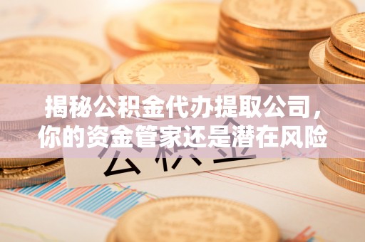 齐河揭秘公积金代办提取公司，你的资金管家还是潜在风险？