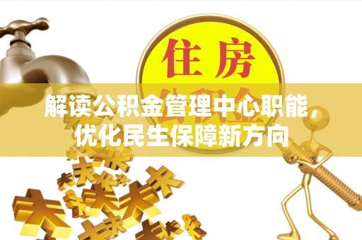 齐河解读公积金管理中心职能，优化民生保障新方向