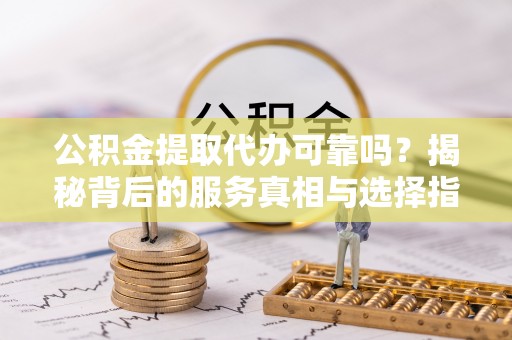 齐河公积金提取代办可靠吗？揭秘背后的服务真相与选择指南