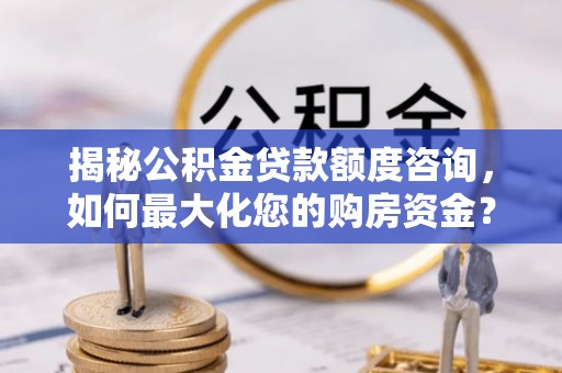 齐河揭秘公积金贷款额度咨询，如何最大化您的购房资金？