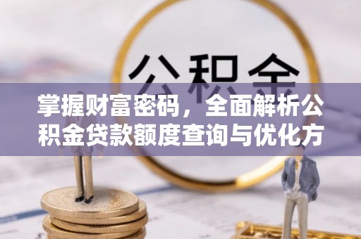 齐河掌握财富密码，全面解析公积金贷款额度查询与优化方案