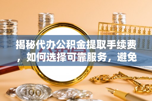 齐河揭秘代办公积金提取手续费，如何选择可靠服务，避免隐形陷阱