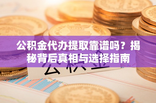 齐河公积金代办提取靠谱吗？揭秘背后真相与选择指南