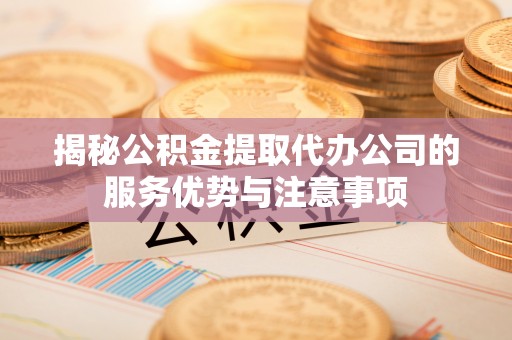 齐河揭秘公积金提取代办公司的服务优势与注意事项