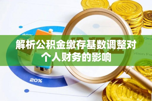 齐河解析公积金缴存基数调整对个人财务的影响