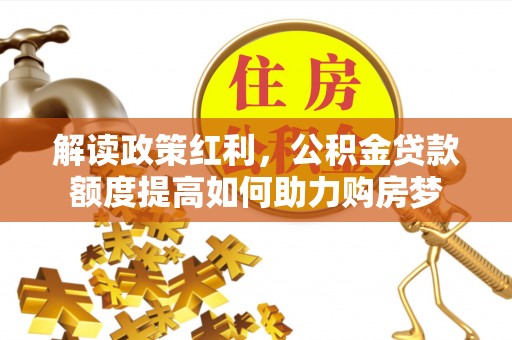 齐河解读政策红利，公积金贷款额度提高如何助力购房梦