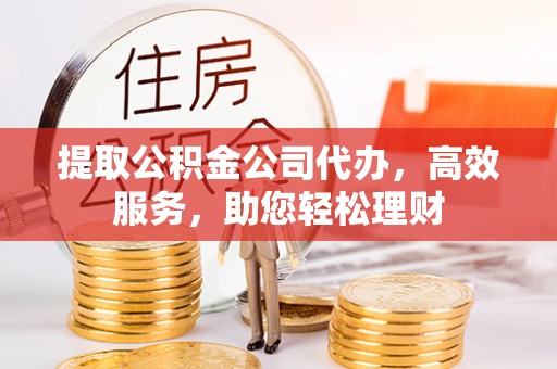 齐河提取公积金公司代办，高效服务，助您轻松理财