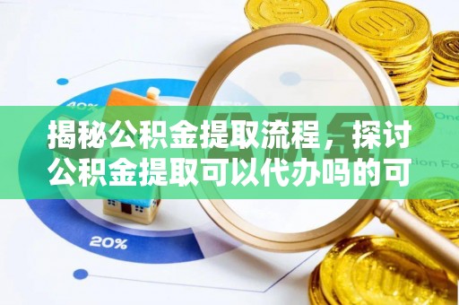 齐河揭秘公积金提取流程，探讨公积金提取可以代办吗的可行性与注意事项