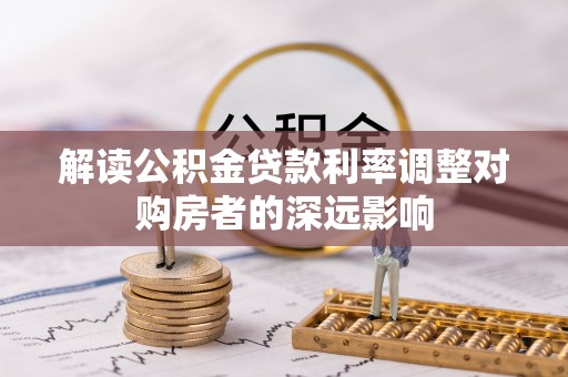 齐河解读公积金贷款利率调整对购房者的深远影响