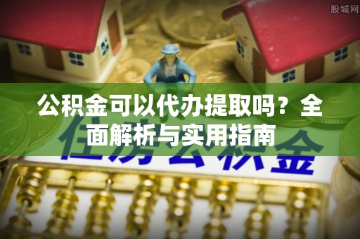 齐河公积金可以代办提取吗？全面解析与实用指南