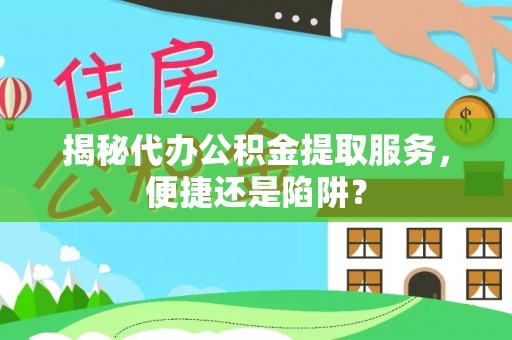 齐河揭秘代办公积金提取服务，便捷还是陷阱？