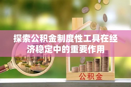 齐河探索公积金制度性工具在经济稳定中的重要作用