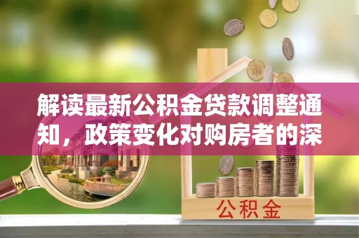 齐河解读最新公积金贷款调整通知，政策变化对购房者的深远影响