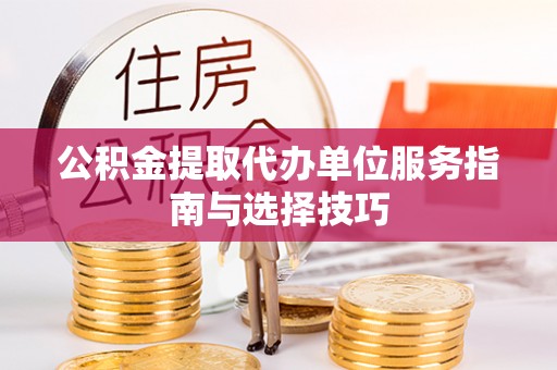 齐河公积金提取代办单位服务指南与选择技巧