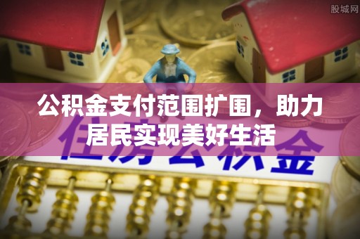 齐河公积金支付范围扩围，助力居民实现美好生活