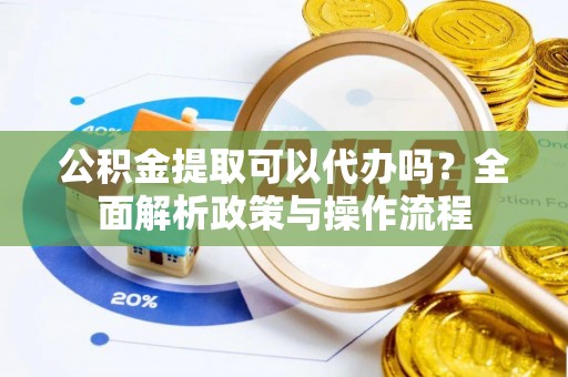 齐河公积金提取可以代办吗？全面解析政策与操作流程