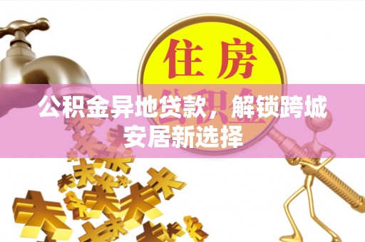 齐河公积金异地贷款，解锁跨城安居新选择