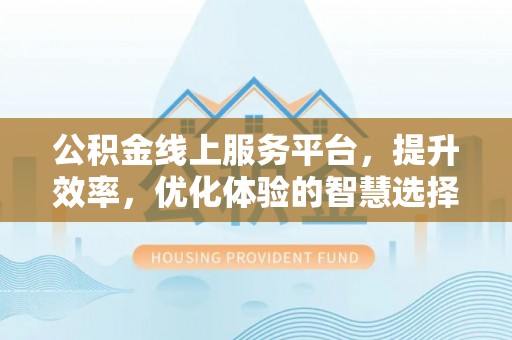 齐河公积金线上服务平台，提升效率，优化体验的智慧选择