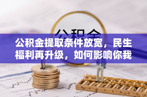 齐河公积金提取条件放宽，民生福利再升级，如何影响你我生活？