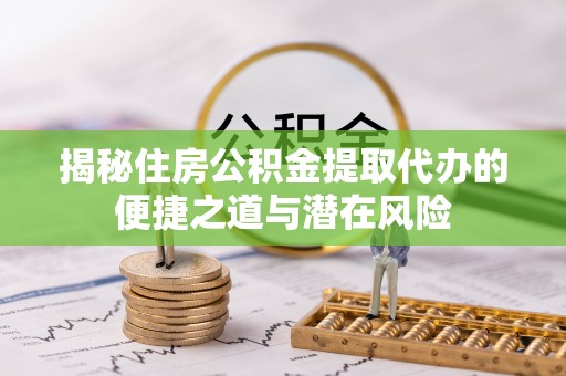 齐河揭秘住房公积金提取代办的便捷之道与潜在风险