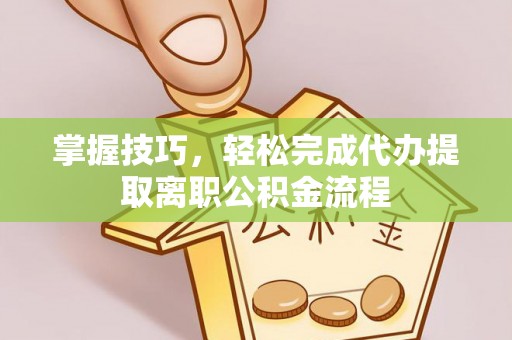 齐河掌握技巧，轻松完成代办提取离职公积金流程