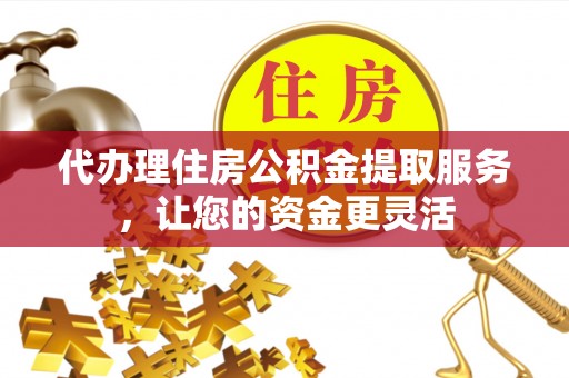 齐河代办理住房公积金提取服务，让您的资金更灵活