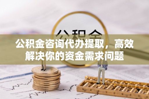 齐河公积金咨询代办提取，高效解决你的资金需求问题