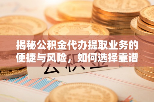 齐河揭秘公积金代办提取业务的便捷与风险，如何选择靠谱服务？