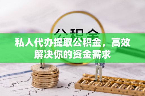 齐河私人代办提取公积金，高效解决你的资金需求