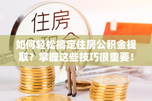 齐河如何轻松搞定住房公积金提取？掌握这些技巧很重要！