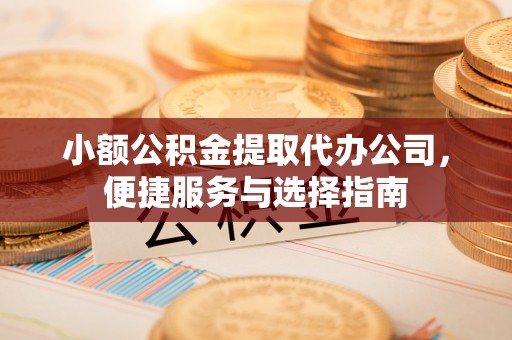 齐河小额公积金提取代办公司，便捷服务与选择指南