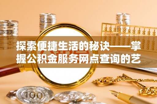 齐河探索便捷生活的秘诀——掌握公积金服务网点查询的艺术