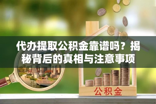 齐河代办提取公积金靠谱吗？揭秘背后的真相与注意事项
