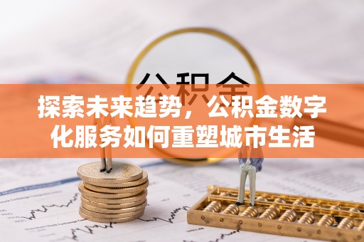 齐河探索未来趋势，公积金数字化服务如何重塑城市生活