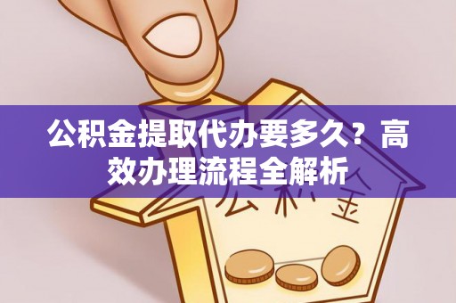 齐河公积金提取代办要多久？高效办理流程全解析