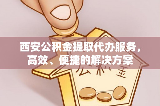 齐河西安公积金提取代办服务，高效、便捷的解决方案