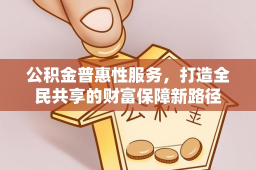 齐河公积金普惠性服务，打造全民共享的财富保障新路径