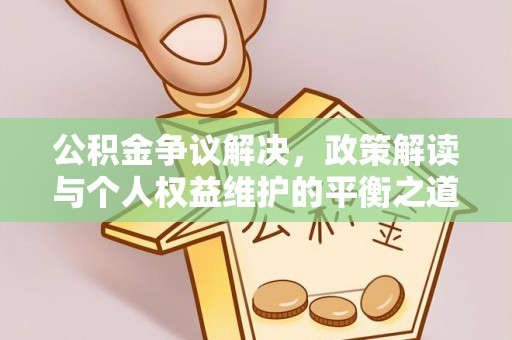齐河公积金争议解决，政策解读与个人权益维护的平衡之道
