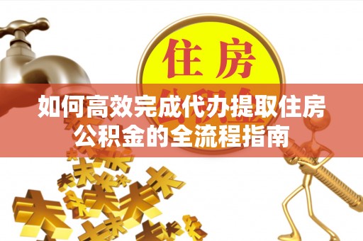 齐河如何高效完成代办提取住房公积金的全流程指南