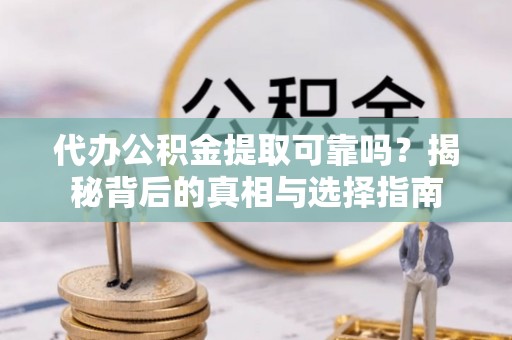 齐河代办公积金提取可靠吗？揭秘背后的真相与选择指南