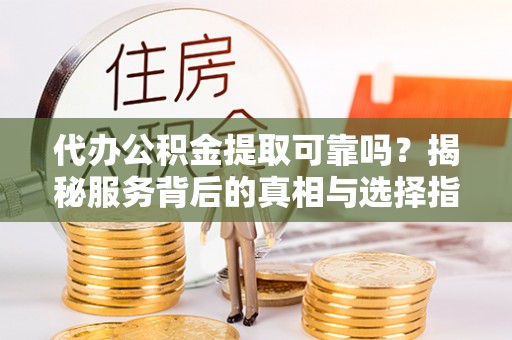齐河代办公积金提取可靠吗？揭秘服务背后的真相与选择指南