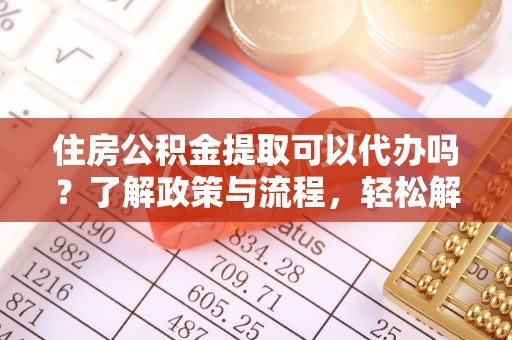 齐河住房公积金提取可以代办吗？了解政策与流程，轻松解决疑惑