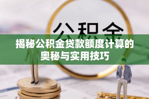 齐河揭秘公积金贷款额度计算的奥秘与实用技巧