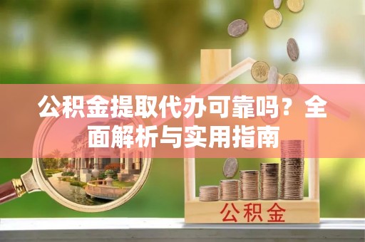 齐河公积金提取代办可靠吗？全面解析与实用指南