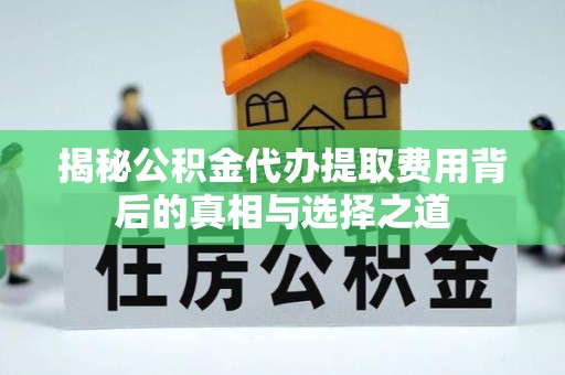齐河揭秘公积金代办提取费用背后的真相与选择之道